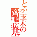 とある玉木の齊藤広基（クローン人間）