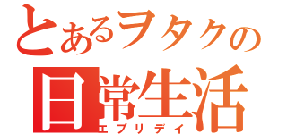 とあるヲタクの日常生活（エブリデイ）