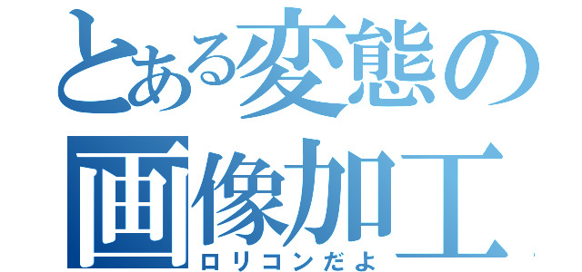 とある変態の画像加工（ロリコンだよ）