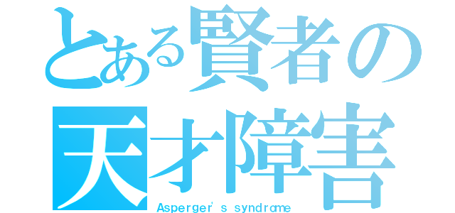 とある賢者の天才障害（Ａｓｐｅｒｇｅｒ'ｓ ｓｙｎｄｒｏｍｅ）