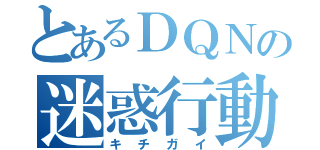 とあるＤＱＮの迷惑行動（キチガイ）