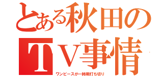 とある秋田のＴＶ事情（ワンピースが一時期打ち切り）