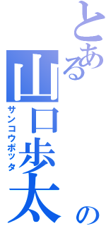 とある     男の山口歩太（サンコウポッタ）