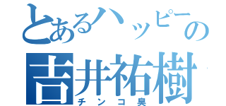 とあるハッピーターンの吉井祐樹（チンコ臭）