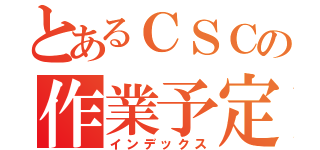 とあるＣＳＣの作業予定表（インデックス）