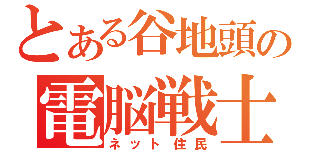 とある谷地頭の電脳戦士（ネット住民）