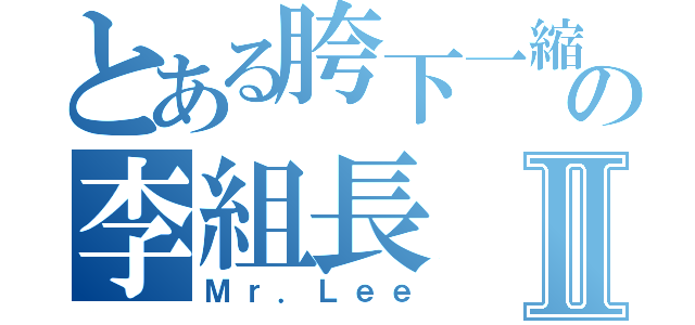 とある胯下一縮の李組長Ⅱ（Ｍｒ．Ｌｅｅ）