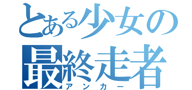 とある少女の最終走者（アンカー）