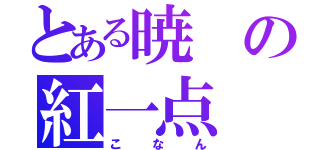 とある暁の紅一点（こ　な　ん）