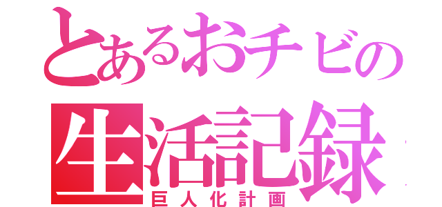 とあるおチビの生活記録（巨人化計画）