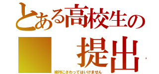 とある高校生の  提出物（絶対にさわってはいけません）