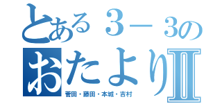 とある３－３のおたより便りⅡ（菅田・藤田・本城・吉村）