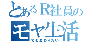 とあるＲ社員のモヤ生活（でも変わりたい）