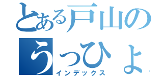 とある戸山のうっひょい（インデックス）