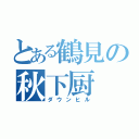 とある鶴見の秋下厨（ダウンヒル）