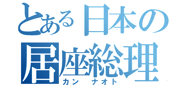 とある日本の居座総理（カン ナオト）