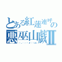 とある紅蓮連呼の悪巫山戯Ⅱ（（＾＿＾；）（゜Д゜）＜ｐね）