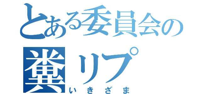 とある委員会の糞リプ（いきざま）