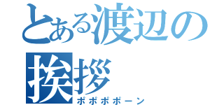 とある渡辺の挨拶（ポポポポーン）