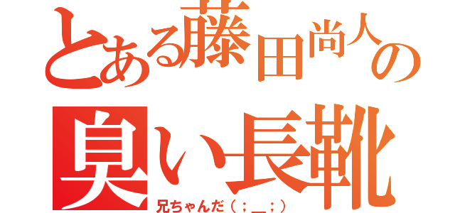 とある藤田尚人の臭い長靴（兄ちゃんだ（；＿；））