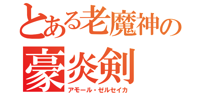 とある老魔神の豪炎剣（アモール・ゼルセイカ）