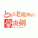 とある老魔神の豪炎剣（アモール・ゼルセイカ）