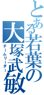 とある若葉の大塚武敏（チームリーダー）