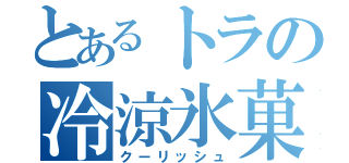 とあるトラの冷涼氷菓（クーリッシュ）