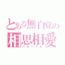 とある無自覚の相思相愛（バカップル）