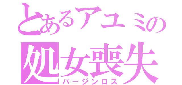 とあるアユミの処女喪失（バージンロス）