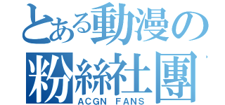 とある動漫の粉絲社團（ＡＣＧＮ ＦＡＮＳ）