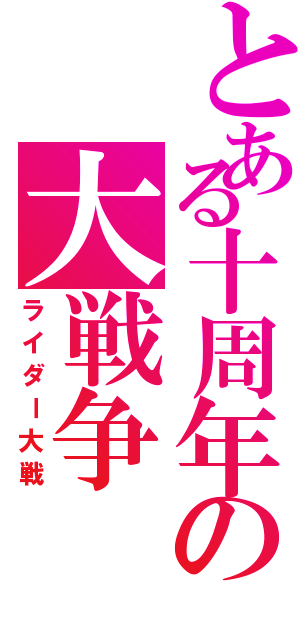 とある十周年の大戦争（ライダー大戦）