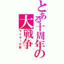 とある十周年の大戦争（ライダー大戦）