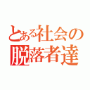 とある社会の脱落者達（）