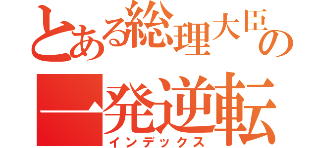 とある総理大臣の一発逆転ワザ（インデックス）