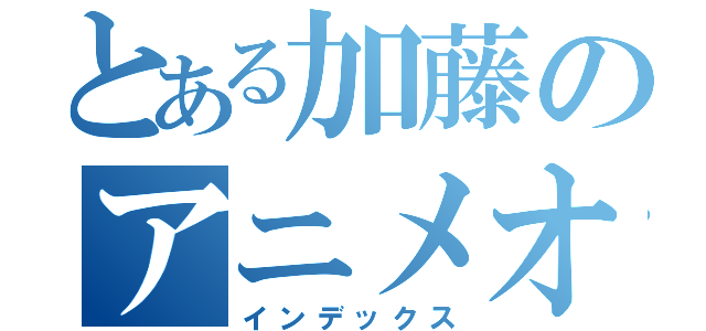 とある加藤のアニメオタク（インデックス）