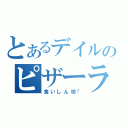 とあるデイルのピザーラ（食いしん坊「）