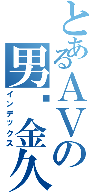 とあるＡＶの男优金久Ⅱ（インデックス）