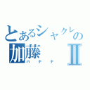 とあるシャクレの加藤Ⅱ（バナナ）