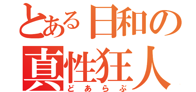 とある日和の真性狂人（どあらぶ）