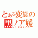 とある変態の黒ノア媛（ロリ声好き）