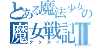 とある魔法少女の魔女戦記Ⅱ（タタカイ）