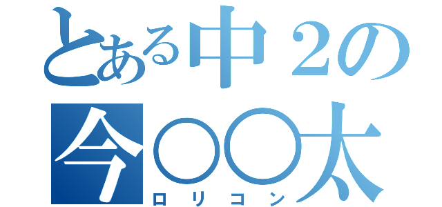 とある中２の今○○太（ロリコン）