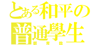 とある和平の普通學生（鄭育銓）