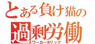 とある負け猫の過剰労働（ワーカーホリック）