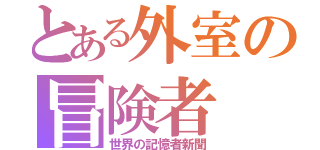 とある外室の冒険者（世界の記憶者新聞）