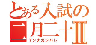 とある入試の二月二十Ⅱ（ミンナガンバレ）