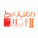 とある入試の二月二十Ⅱ（ミンナガンバレ）