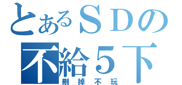 とあるＳＤの不給５下（刪掉不玩）