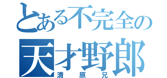 とある不完全の天才野郎（清原兄）